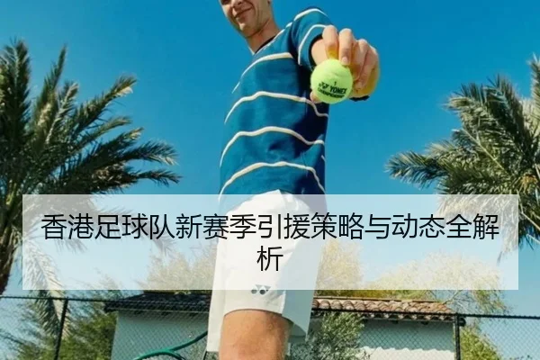 香港足球队新赛季引援策略与动态全解析